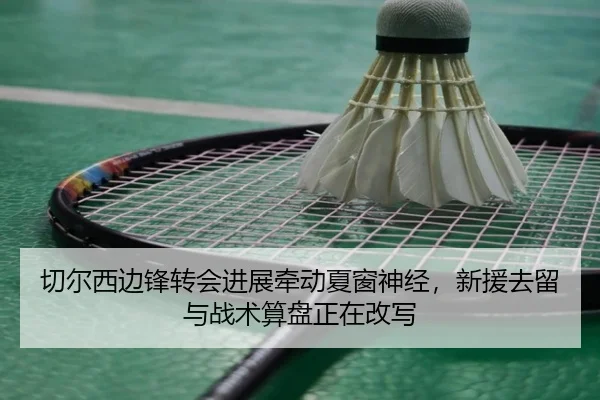 切尔西边锋转会进展牵动夏窗神经，新援去留与战术算盘正在改写